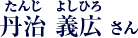 丹治義広(たんじ よしひろ)さん