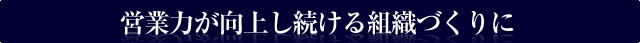 営業力が向上し続ける組織づくりに