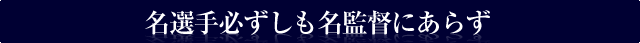 名選手必ずしも名監督にあらず