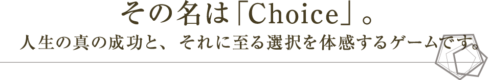 その名は「Choice」。人生の真の成功と、それに至る選択を体感するゲームです。