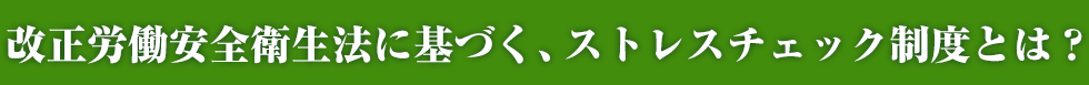 改正労働安全衛生法に基づく、ストレスチェック制度とは？