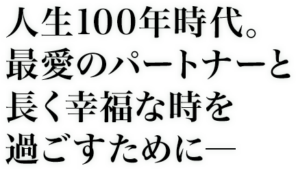 人生100年時代。最愛のパートナーと長く幸福な時を過ごすために―