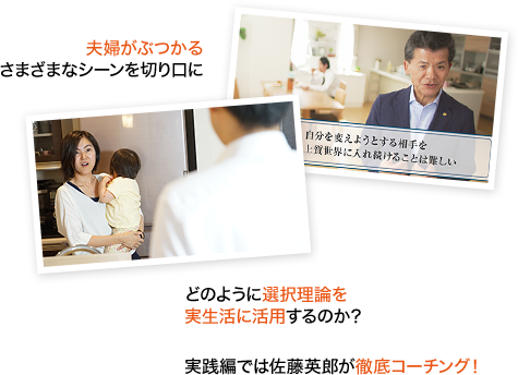 夫婦がぶつかるさまざまなシーンを切り口に、どのように選択理論を実生活に活用するのか？実践編では佐藤英郎が徹底コーチング！
