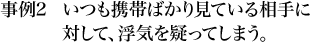 事例2 いつも携帯ばかり見ている相手に対して、浮気を疑ってしまう。