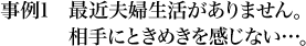 事例1 最近夫婦生活がありません。相手にときめきを感じない…。