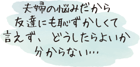 夫婦の悩みだから友達にも恥ずかしくて言えず、どうしたらよいか分からない…