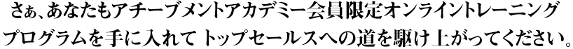 さぁ、あなたもプログラムを手に入れて トップセールスへの道を駆け上がってください。