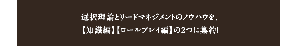 選択理論とリードマネジメントのノウハウを、【知識編】【ロールプレイ編】の2つに集約！